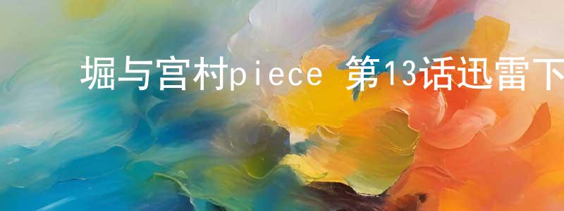 ﻿陈彦斌的动漫综艺大全,﻿堀与宫村piece 第13话迅雷下载_电影天堂